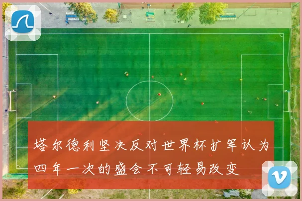 塔尔德利坚决反对世界杯扩军认为四年一次的盛会不可轻易改变
