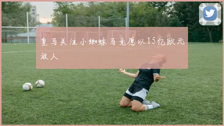 皇马关注小蜘蛛马竞愿以15亿欧元放人