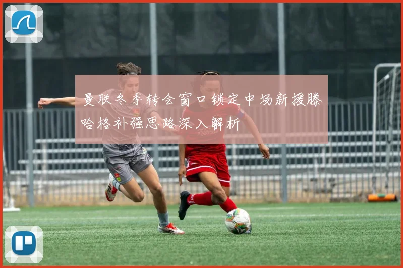 曼联冬季转会窗口锁定中场新援滕哈格补强思路深入解析