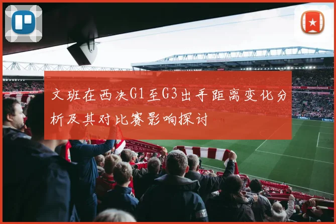 文班在西决G1至G3出手距离变化分析及其对比赛影响探讨