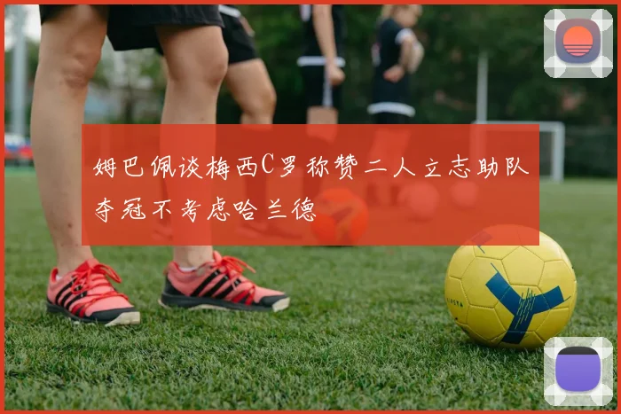 姆巴佩谈梅西C罗称赞二人立志助队夺冠不考虑哈兰德