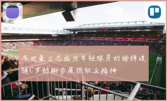 韦世豪立志成为年轻球员的榜样追随C罗的脚步展现职业精神
