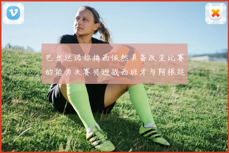 巴尔达诺称梅西依然具备改变比赛的能力决赛将迎战西班牙与阿根廷