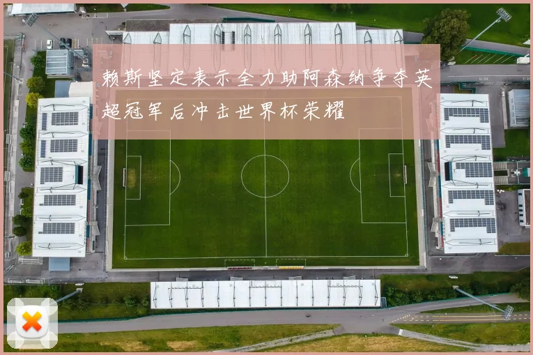 赖斯坚定表示全力助阿森纳争夺英超冠军后冲击世界杯荣耀