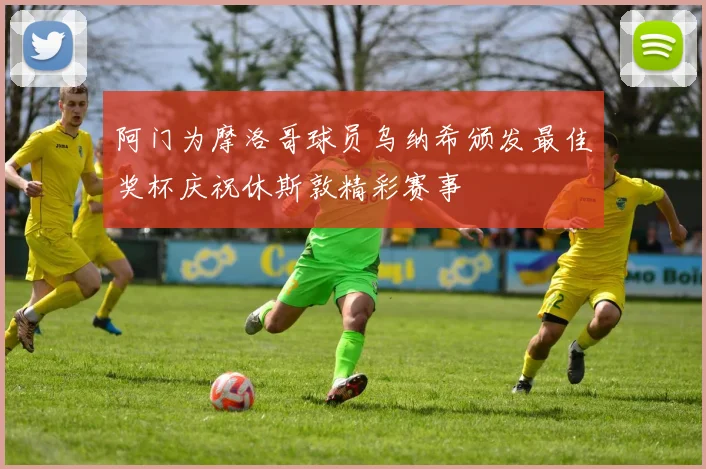 阿门为摩洛哥球员乌纳希颁发最佳奖杯庆祝休斯敦精彩赛事