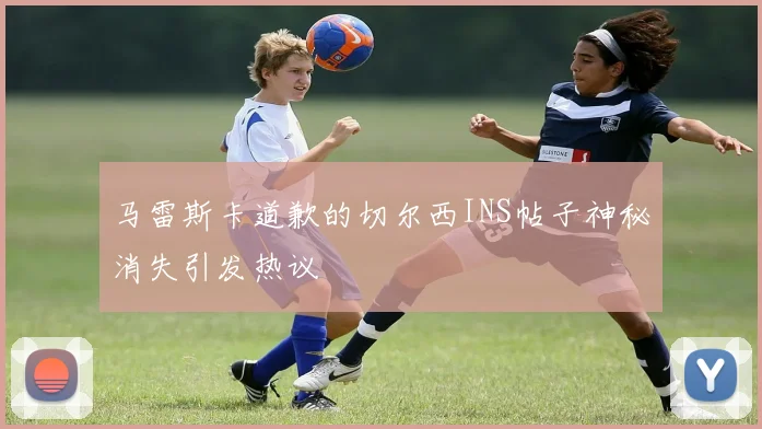 马雷斯卡道歉的切尔西INS帖子神秘消失引发热议