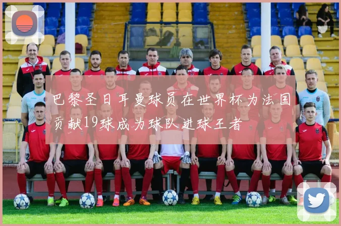 巴黎圣日耳曼球员在世界杯为法国贡献19球成为球队进球王者