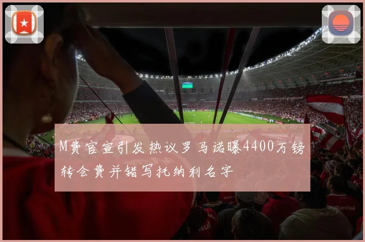 M费官宣引发热议罗马诺曝4400万镑转会费并错写托纳利名字