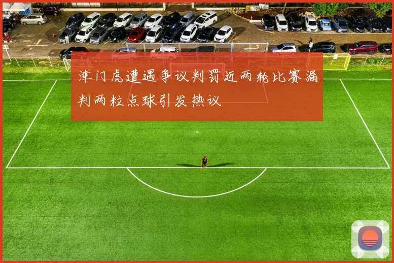 津门虎遭遇争议判罚近两轮比赛漏判两粒点球引发热议