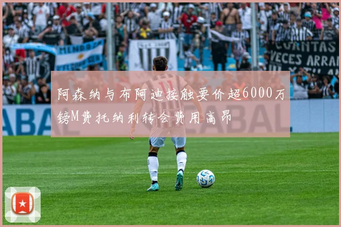 阿森纳与布阿迪接触要价超6000万镑M费托纳利转会费用高昂