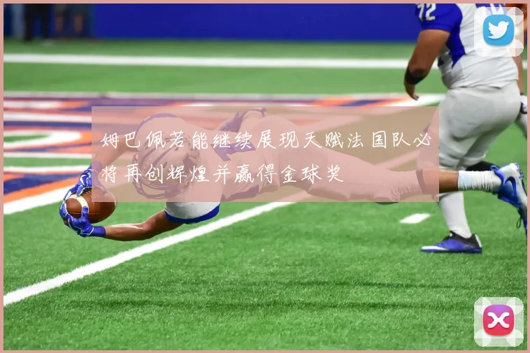 姆巴佩若能继续展现天赋法国队必将再创辉煌并赢得金球奖