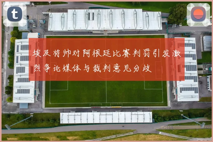埃及将帅对阿根廷比赛判罚引发激烈争论媒体与裁判意见分歧