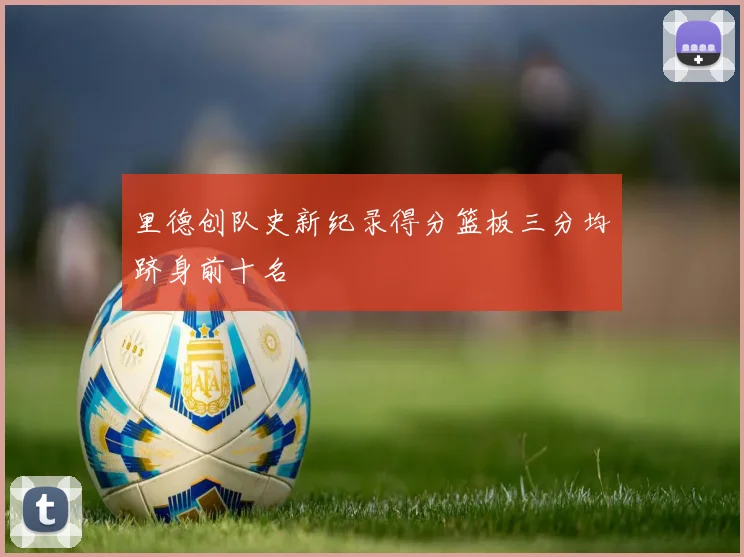 里德创队史新纪录得分篮板三分均跻身前十名