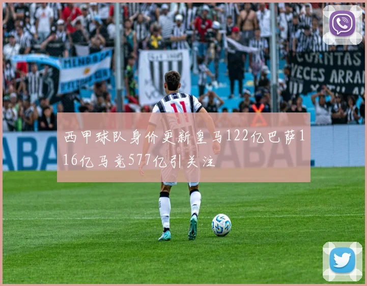 西甲球队身价更新皇马122亿巴萨116亿马竞577亿引关注
