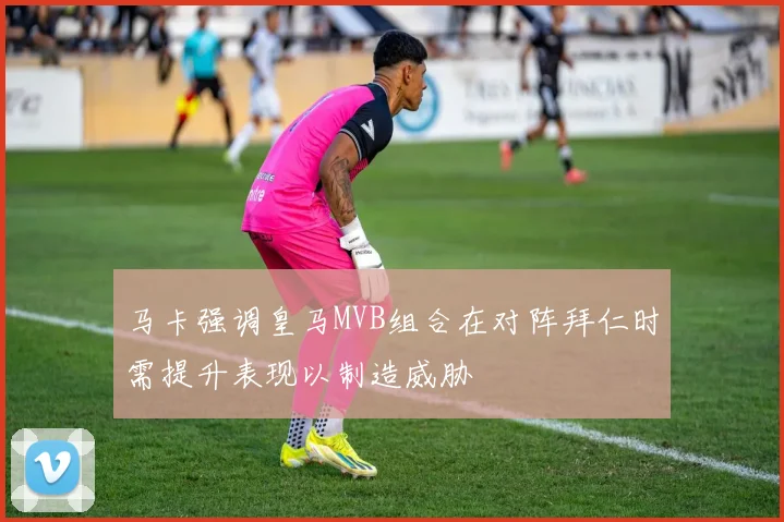 马卡强调皇马MVB组合在对阵拜仁时需提升表现以制造威胁