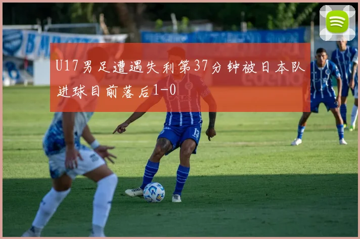 U17男足遭遇失利第37分钟被日本队进球目前落后1-0