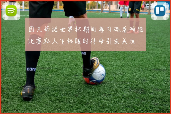 因凡蒂诺世界杯期间每日观看两场比赛私人飞机随时待命引发关注