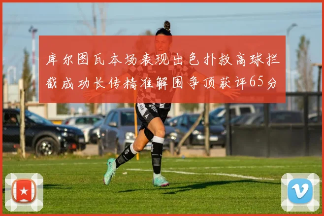 库尔图瓦本场表现出色扑救高球拦截成功长传精准解围争顶获评65分