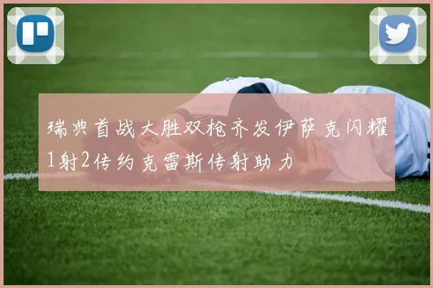 瑞典首战大胜双枪齐发伊萨克闪耀1射2传约克雷斯传射助力