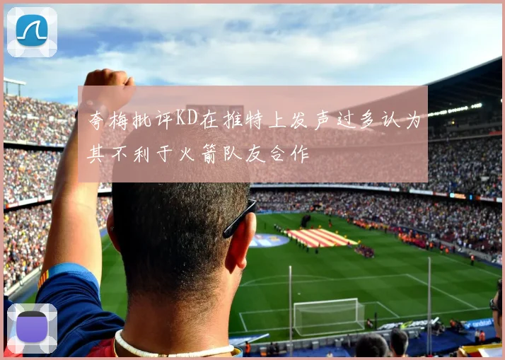 夸梅批评KD在推特上发声过多认为其不利于火箭队友合作