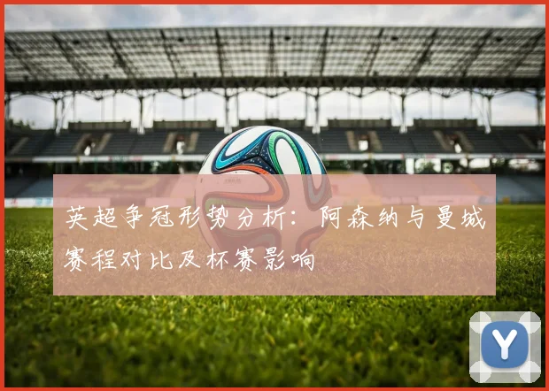英超争冠形势分析：阿森纳与曼城赛程对比及杯赛影响