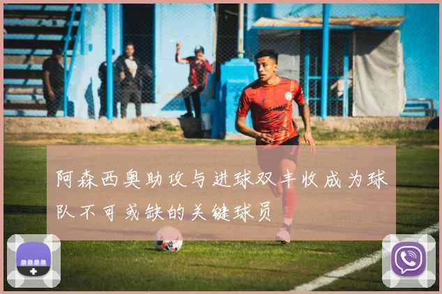 阿森西奥助攻与进球双丰收成为球队不可或缺的关键球员