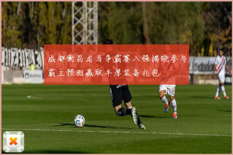 成都衡昌龙马争霸赛八强揭晓参与霸主预测赢取丰厚装备礼包