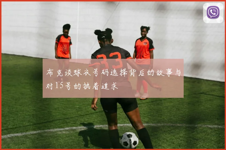 布克谈球衣号码选择背后的故事与对15号的执着追求
