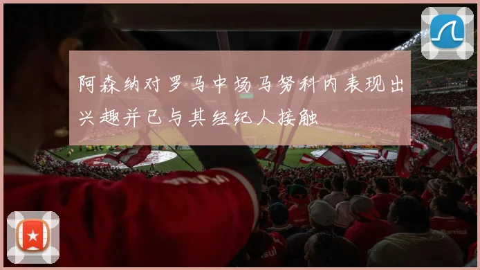 阿森纳对罗马中场马努科内表现出兴趣并已与其经纪人接触