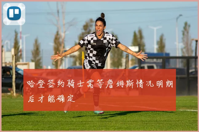 哈登签约骑士需等詹姆斯情况明朗后才能确定