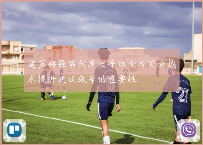 道苏姆强调优质出手机会与突分战术提升进攻效率的重要性