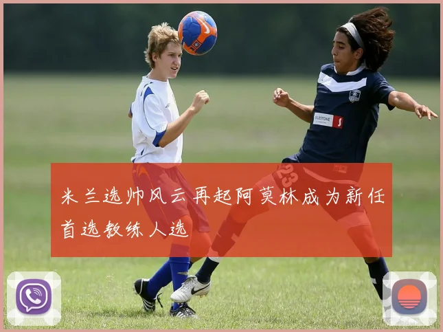 米兰选帅风云再起阿莫林成为新任首选教练人选