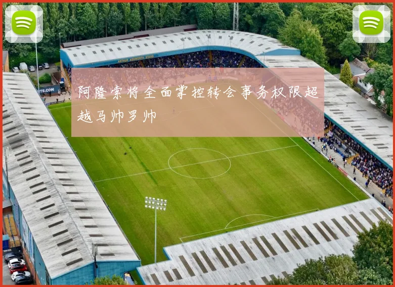 阿隆索将全面掌控转会事务权限超越马帅罗帅