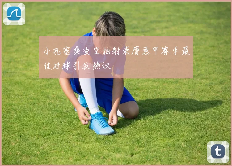 小孔塞桑凌空抽射荣膺意甲赛季最佳进球引发热议