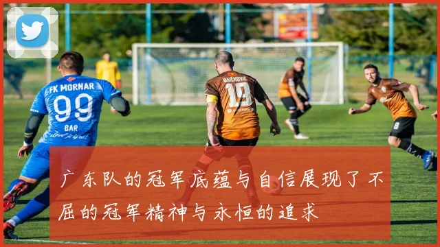 广东队的冠军底蕴与自信展现了不屈的冠军精神与永恒的追求
