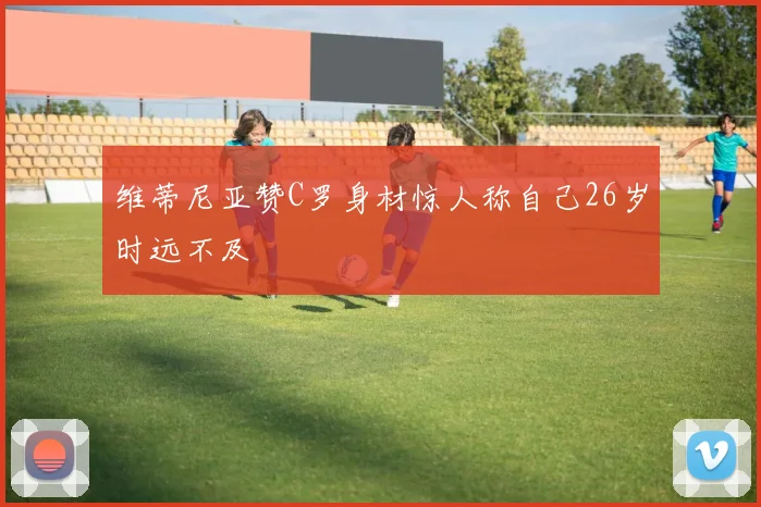 维蒂尼亚赞C罗身材惊人称自己26岁时远不及
