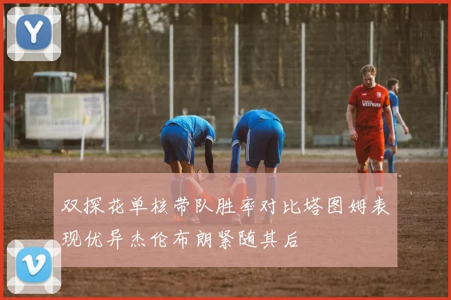 双探花单核带队胜率对比塔图姆表现优异杰伦布朗紧随其后