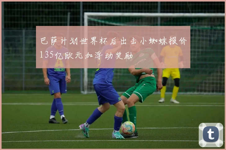 巴萨计划世界杯后出击小蜘蛛报价135亿欧元加浮动奖励