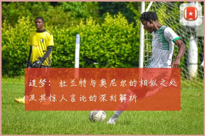 追梦：杜兰特与奥尼尔的相似之处及其惊人言论的深刻解析