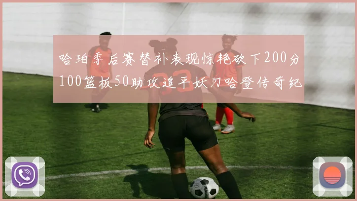 哈珀季后赛替补表现惊艳砍下200分100篮板50助攻追平妖刀哈登传奇纪录