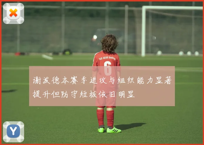 谢泼德本赛季进攻与组织能力显著提升但防守短板依旧明显